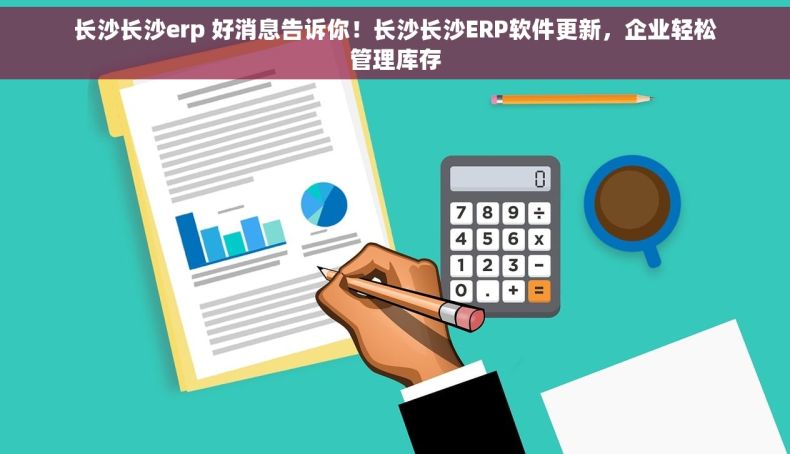 长沙长沙erp 好消息告诉你！长沙长沙ERP软件更新，企业轻松管理库存