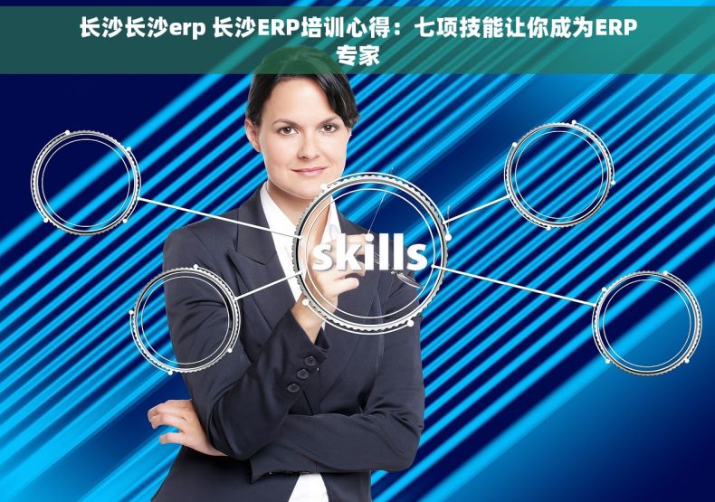 长沙长沙erp 长沙ERP培训心得：七项技能让你成为ERP专家