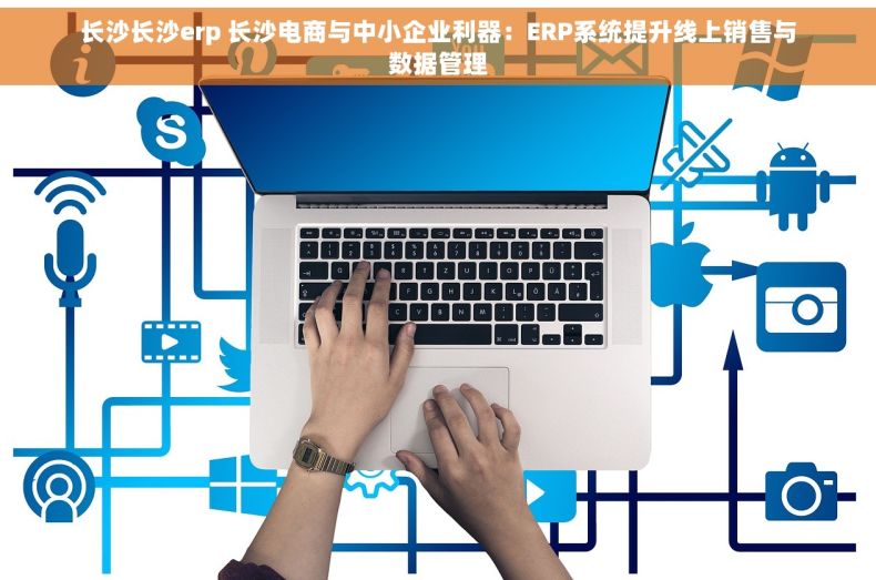 长沙长沙erp 长沙电商与中小企业利器：ERP系统提升线上销售与数据管理