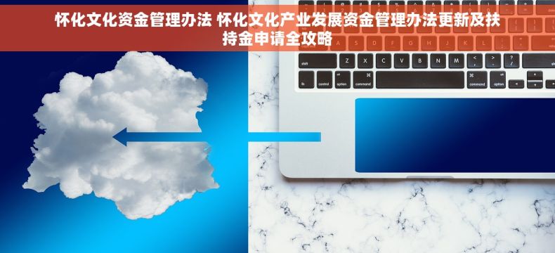 怀化文化资金管理办法 怀化文化产业发展资金管理办法更新及扶持金申请全攻略