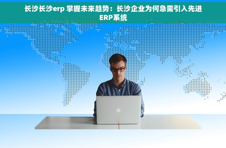长沙长沙erp 掌握未来趋势：长沙企业为何急需引入先进ERP系统