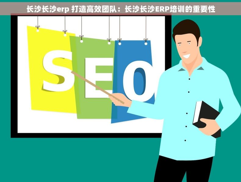 长沙长沙erp 打造高效团队：长沙长沙ERP培训的重要性