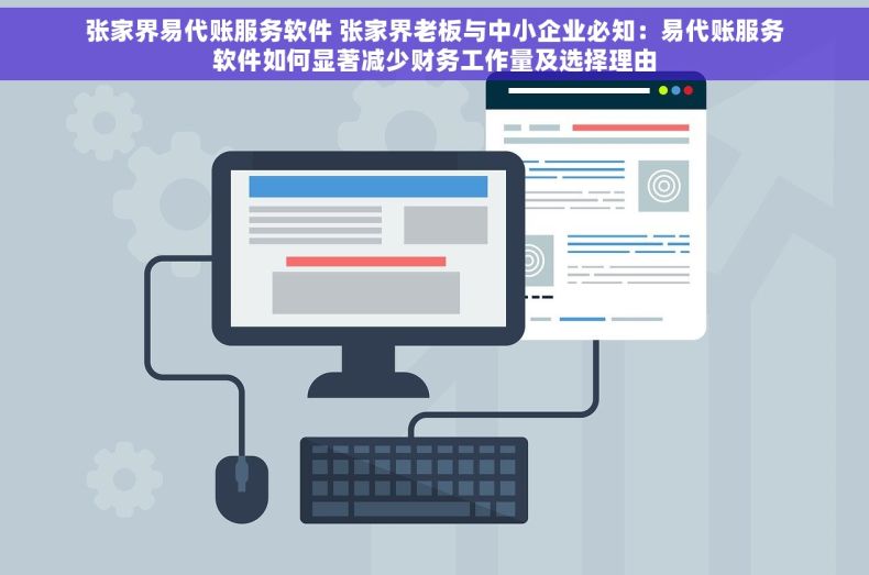 张家界易代账服务软件 张家界老板与中小企业必知：易代账服务软件如何显著减少财务工作量及选择理由