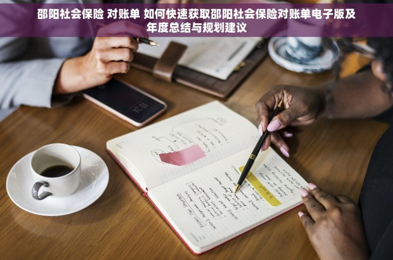 邵阳社会保险 对账单 如何快速获取邵阳社会保险对账单电子版及年度总结与规划建议