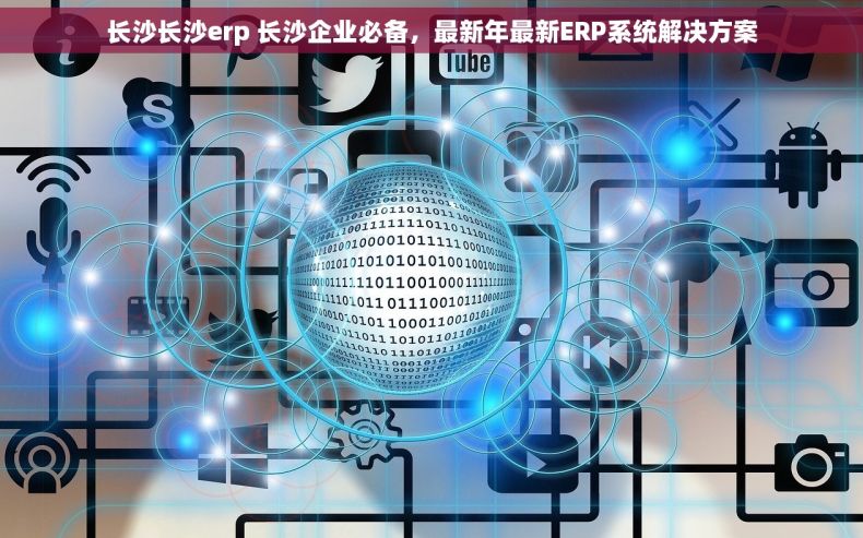 长沙长沙erp 长沙企业必备，最新年最新ERP系统解决方案
