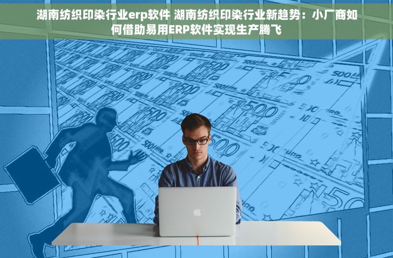 湖南纺织印染行业erp软件 湖南纺织印染行业新趋势：小厂商如何借助易用ERP软件实现生产腾飞
