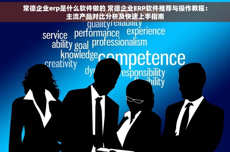 常德企业erp是什么软件做的 常德企业ERP软件推荐与操作教程：主流产品对比分析及快速上手指南