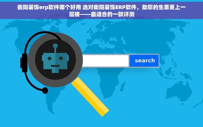 衡阳装饰erp软件哪个好用 选对衡阳装饰ERP软件，助您的生意更上一层楼——最适合的一款评测