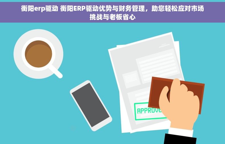 衡阳erp驱动 衡阳ERP驱动优势与财务管理，助您轻松应对市场挑战与老板省心