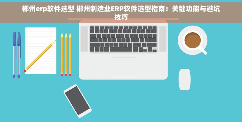 郴州erp软件选型 郴州制造业ERP软件选型指南：关键功能与避坑技巧