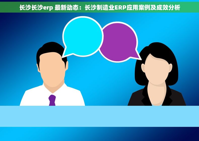 长沙长沙erp 最新动态：长沙制造业ERP应用案例及成效分析