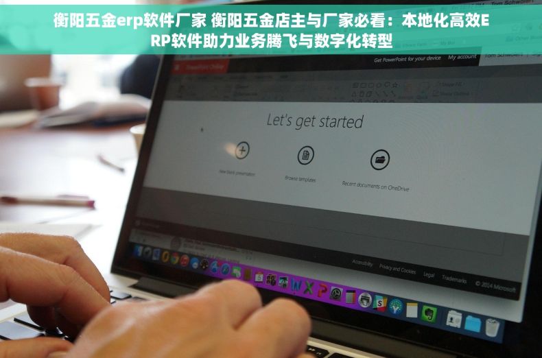 衡阳五金erp软件厂家 衡阳五金店主与厂家必看：本地化高效ERP软件助力业务腾飞与数字化转型