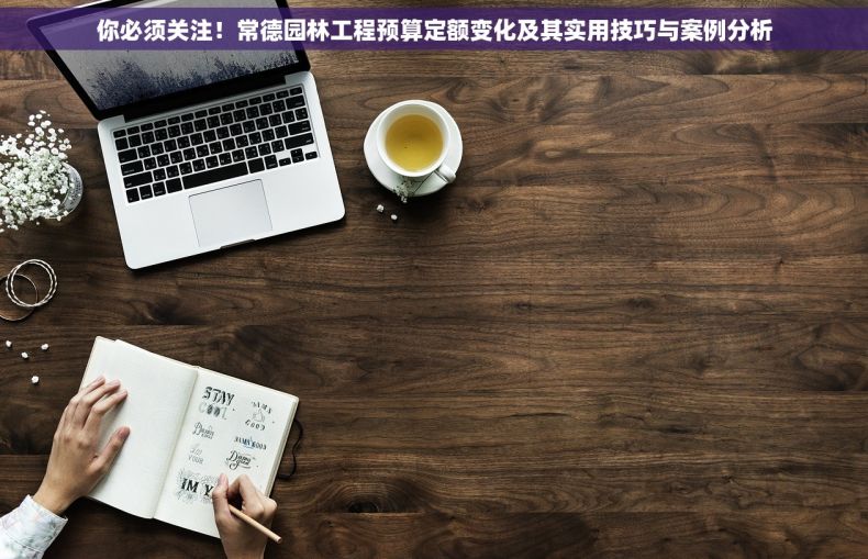 你必须关注！常德园林工程预算定额变化及其实用技巧与案例分析