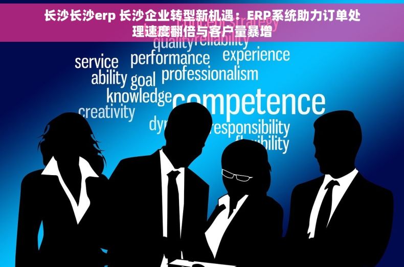 长沙长沙erp 长沙企业转型新机遇：ERP系统助力订单处理速度翻倍与客户量暴增