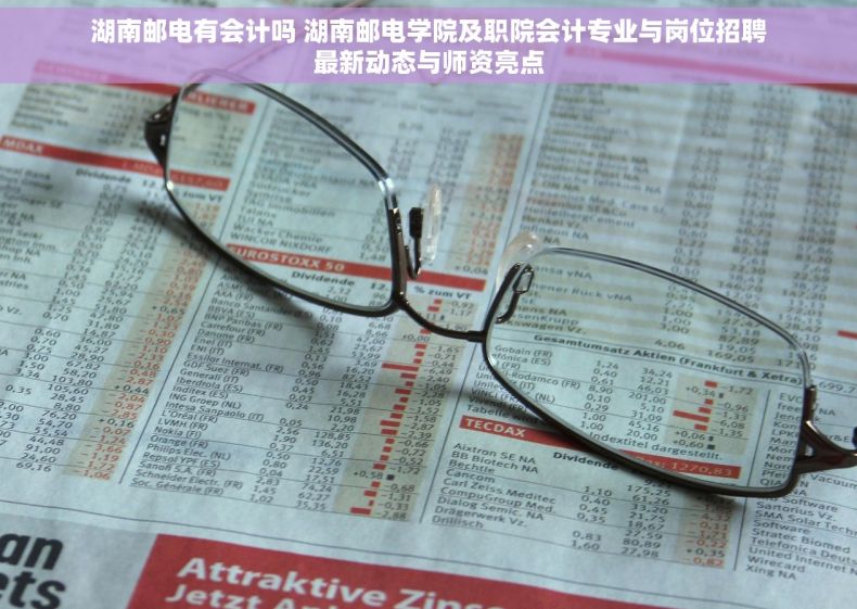 湖南邮电有会计吗 湖南邮电学院及职院会计专业与岗位招聘最新动态与师资亮点