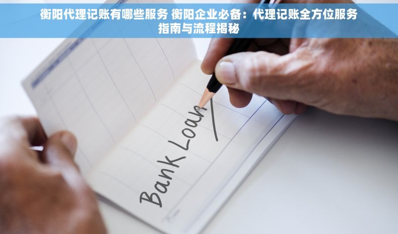 衡阳代理记账有哪些服务 衡阳企业必备：代理记账全方位服务指南与流程揭秘