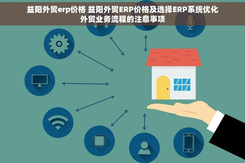 益阳外贸erp价格 益阳外贸ERP价格及选择ERP系统优化外贸业务流程的注意事项