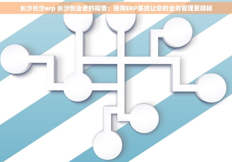 长沙长沙erp 长沙创业者的福音：使用ERP系统让您的业务管理更顺畅