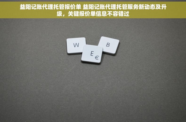 益阳记账代理托管报价单 益阳记账代理托管服务新动态及升级，关键报价单信息不容错过
