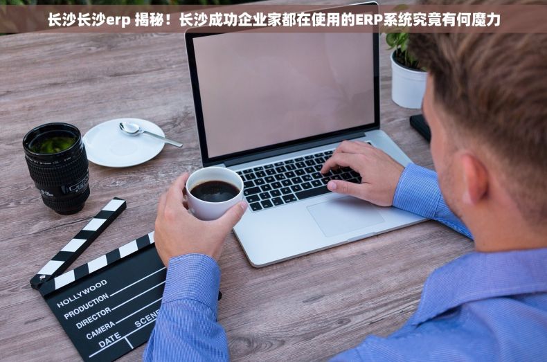 长沙长沙erp 揭秘！长沙成功企业家都在使用的ERP系统究竟有何魔力