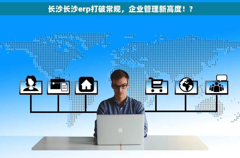 长沙长沙erp打破常规，企业管理新高度！?