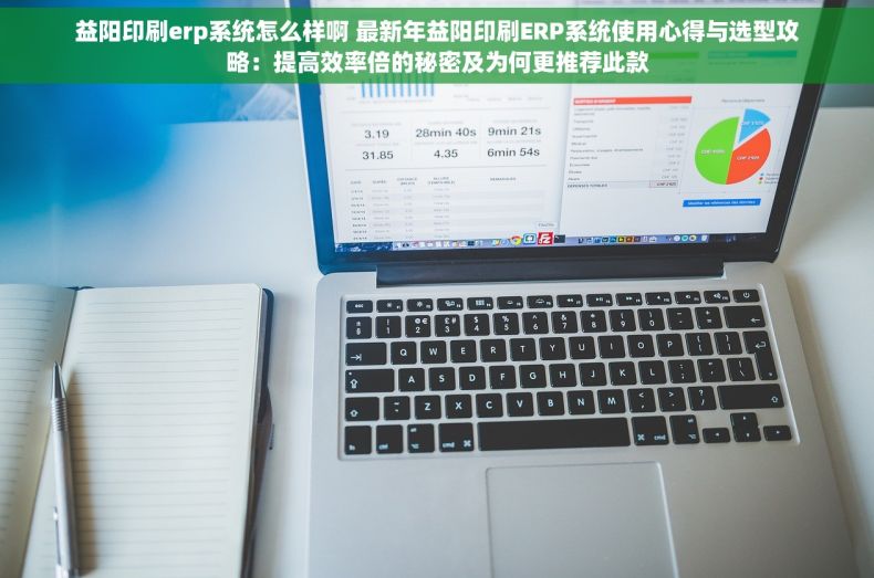益阳印刷erp系统怎么样啊 最新年益阳印刷ERP系统使用心得与选型攻略：提高效率倍的秘密及为何更推荐此款