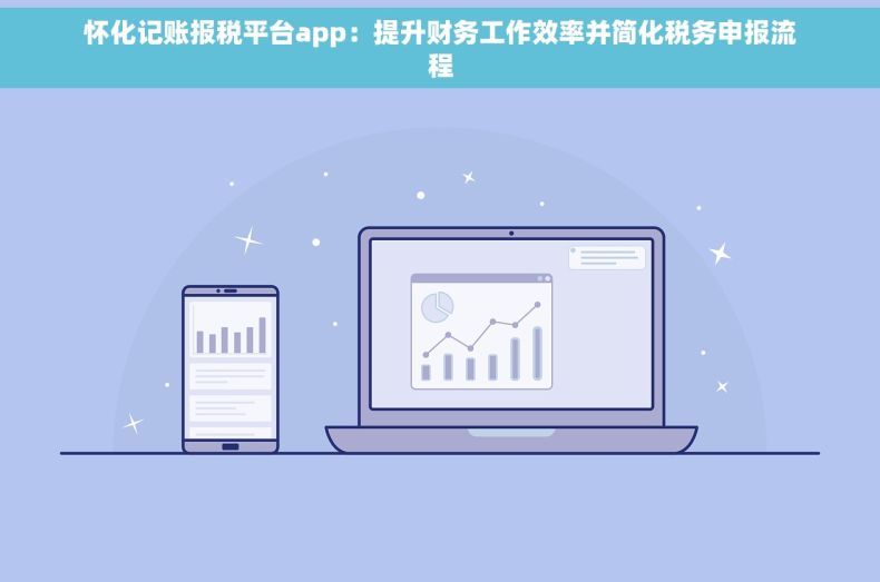 怀化记账报税平台app：提升财务工作效率并简化税务申报流程