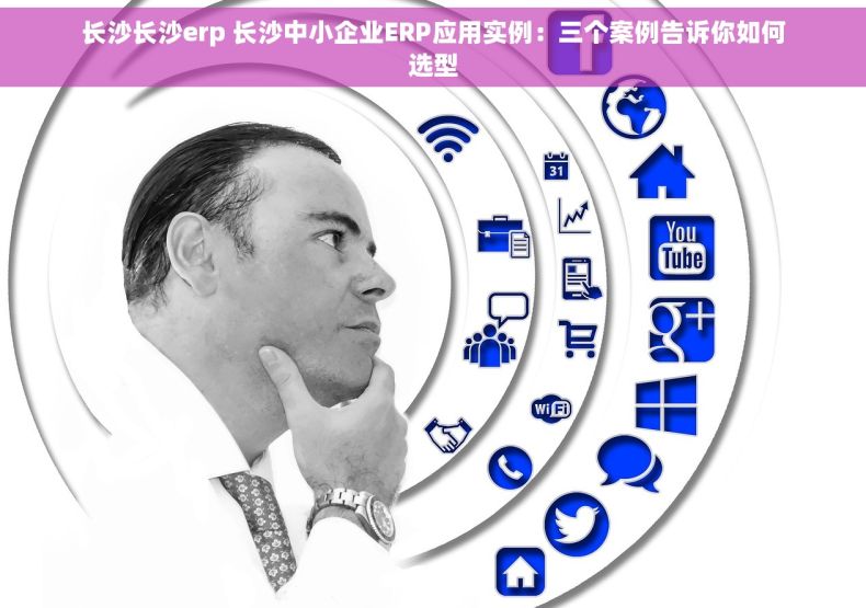 长沙长沙erp 长沙中小企业ERP应用实例：三个案例告诉你如何选型
