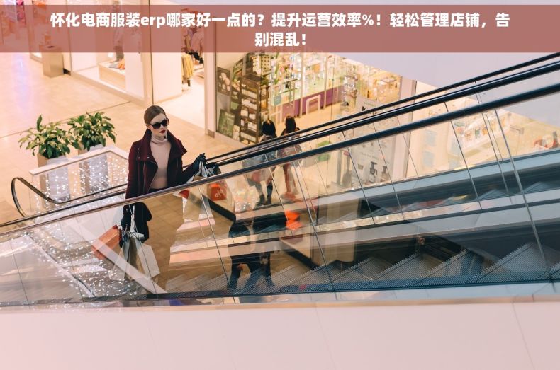 怀化电商服装erp哪家好一点的？提升运营效率%！轻松管理店铺，告别混乱！