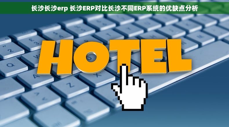 长沙长沙erp 长沙ERP对比长沙不同ERP系统的优缺点分析