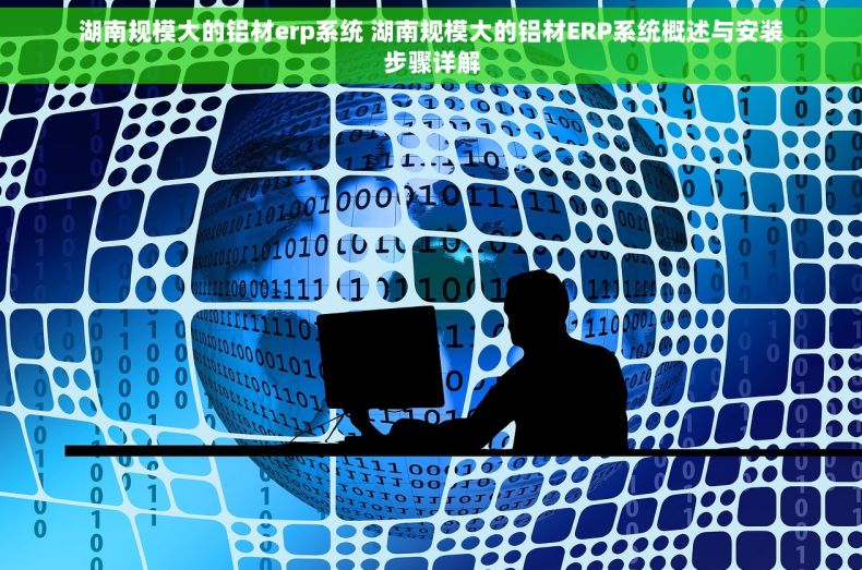 湖南规模大的铝材erp系统 湖南规模大的铝材ERP系统概述与安装步骤详解