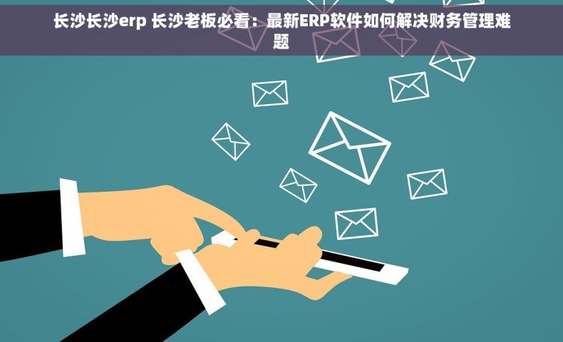 长沙长沙erp 长沙老板必看：最新ERP软件如何解决财务管理难题