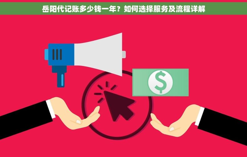 岳阳代记账多少钱一年？如何选择服务及流程详解