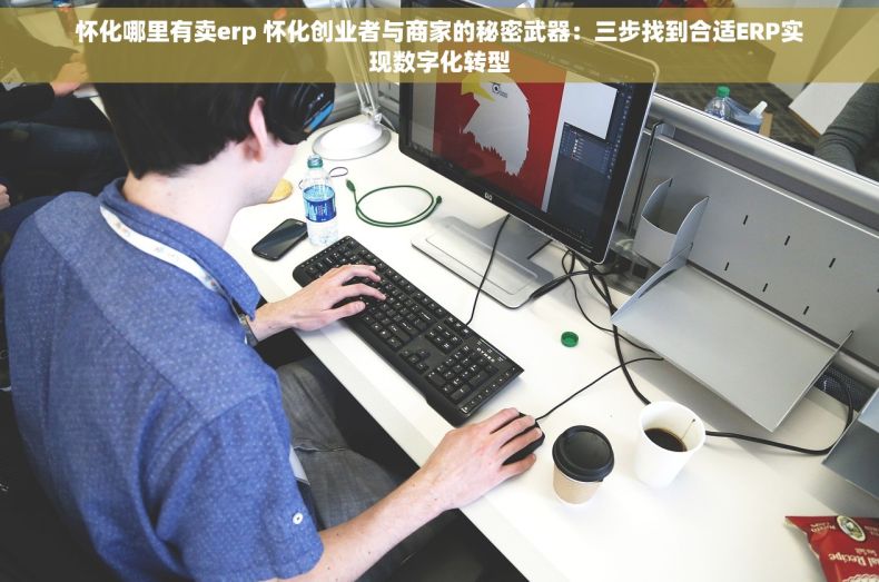 怀化哪里有卖erp 怀化创业者与商家的秘密武器：三步找到合适ERP实现数字化转型