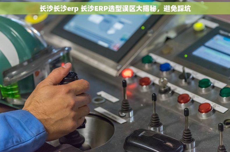 长沙长沙erp 长沙ERP选型误区大揭秘，避免踩坑