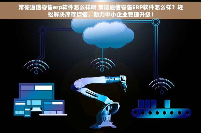 常德通信零售erp软件怎么样啊 常德通信零售ERP软件怎么样？轻松解决库存烦恼，助力中小企业管理升级！