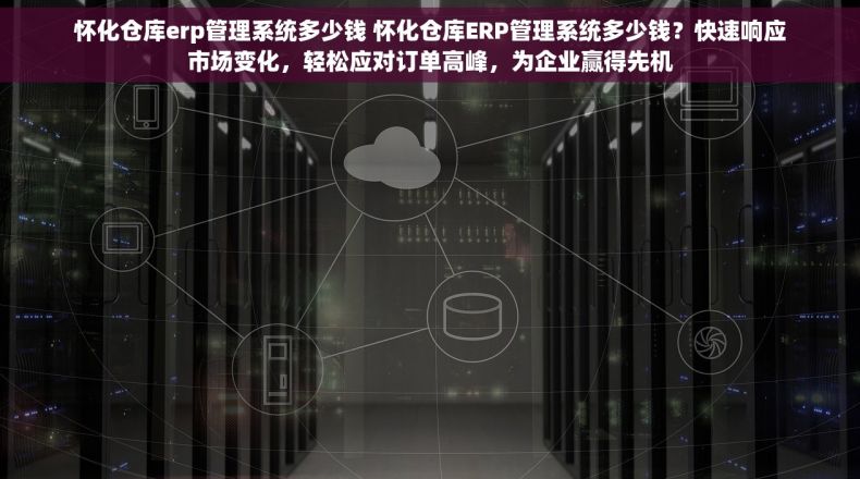 怀化仓库erp管理系统多少钱 怀化仓库ERP管理系统多少钱？快速响应市场变化，轻松应对订单高峰，为企业赢得先机