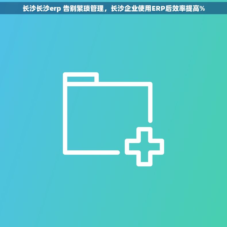 长沙长沙erp 告别繁琐管理，长沙企业使用ERP后效率提高%