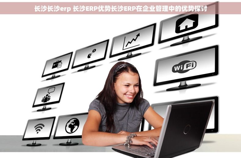 长沙长沙erp 长沙ERP优势长沙ERP在企业管理中的优势探讨