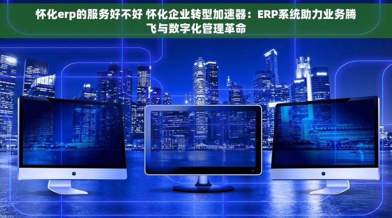 怀化erp的服务好不好 怀化企业转型加速器：ERP系统助力业务腾飞与数字化管理革命