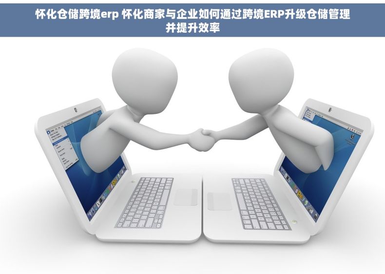 怀化仓储跨境erp 怀化商家与企业如何通过跨境ERP升级仓储管理并提升效率