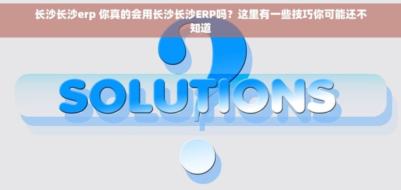 长沙长沙erp 你真的会用长沙长沙ERP吗？这里有一些技巧你可能还不知道
