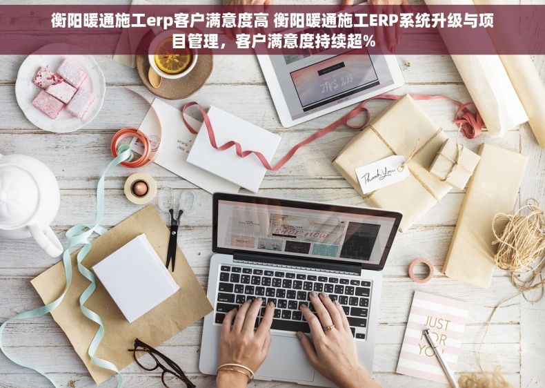 衡阳暖通施工erp客户满意度高 衡阳暖通施工ERP系统升级与项目管理，客户满意度持续超%