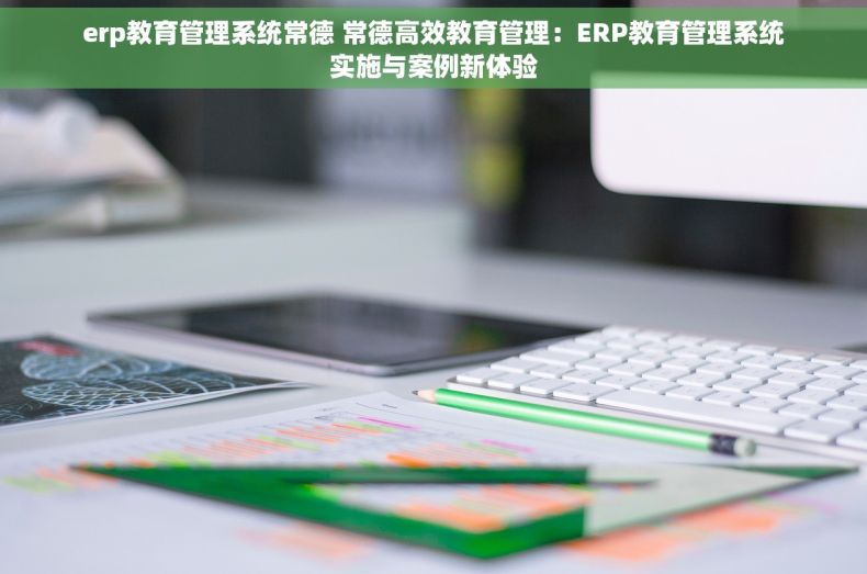 erp教育管理系统常德 常德高效教育管理：ERP教育管理系统实施与案例新体验