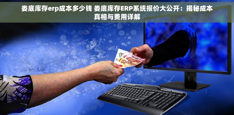 娄底库存erp成本多少钱 娄底库存ERP系统报价大公开：揭秘成本真相与费用详解