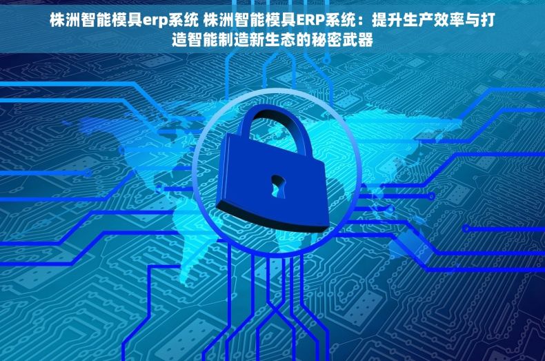 株洲智能模具erp系统 株洲智能模具ERP系统：提升生产效率与打造智能制造新生态的秘密武器
