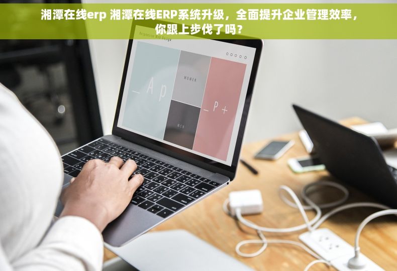 湘潭在线erp 湘潭在线ERP系统升级，全面提升企业管理效率，你跟上步伐了吗？