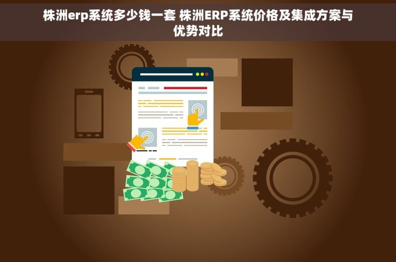 株洲erp系统多少钱一套 株洲ERP系统价格及集成方案与优势对比