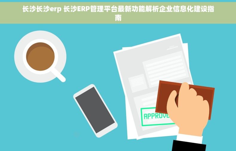 长沙长沙erp 长沙ERP管理平台最新功能解析企业信息化建设指南