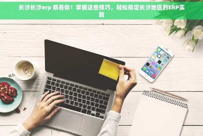 长沙长沙erp 恭喜你！掌握这些技巧，轻松搞定长沙地区的ERP实施